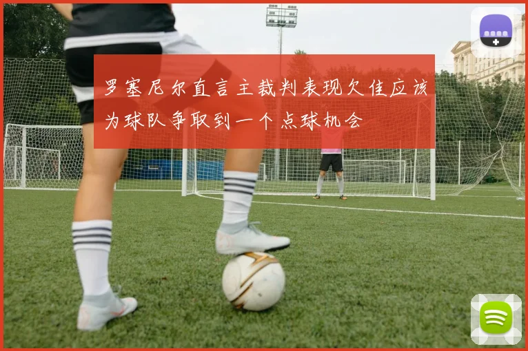 罗塞尼尔直言主裁判表现欠佳应该为球队争取到一个点球机会