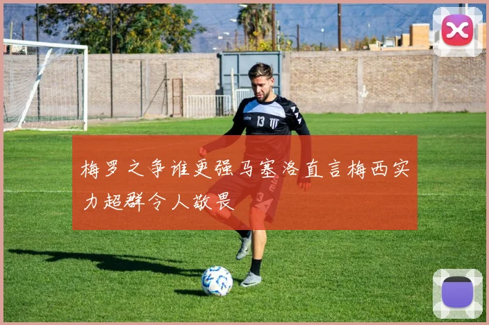 梅罗之争谁更强马塞洛直言梅西实力超群令人敬畏