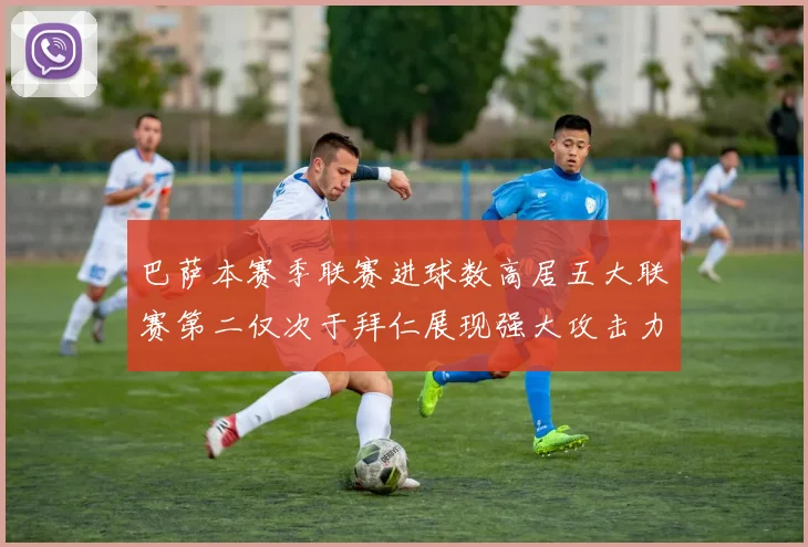 巴萨本赛季联赛进球数高居五大联赛第二仅次于拜仁展现强大攻击力
