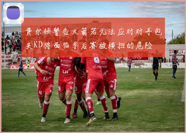 费尔顿警告火箭若无法应对对手包夹KD将面临季后赛被横扫的危险