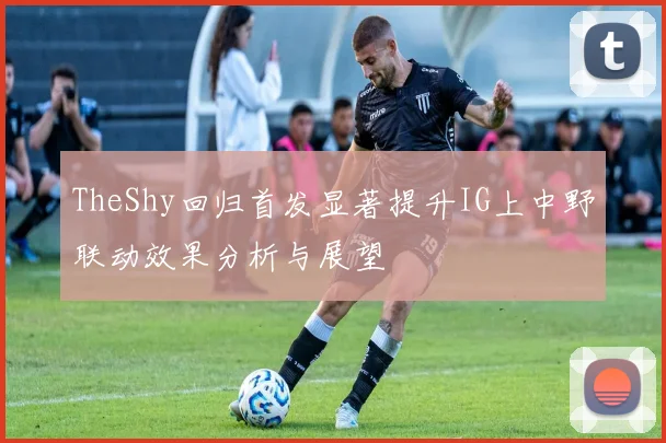 TheShy回归首发显著提升IG上中野联动效果分析与展望