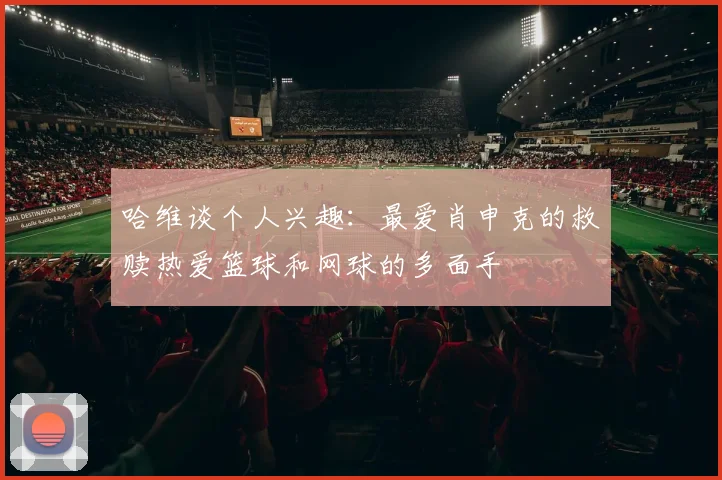 哈维谈个人兴趣：最爱肖申克的救赎热爱篮球和网球的多面手