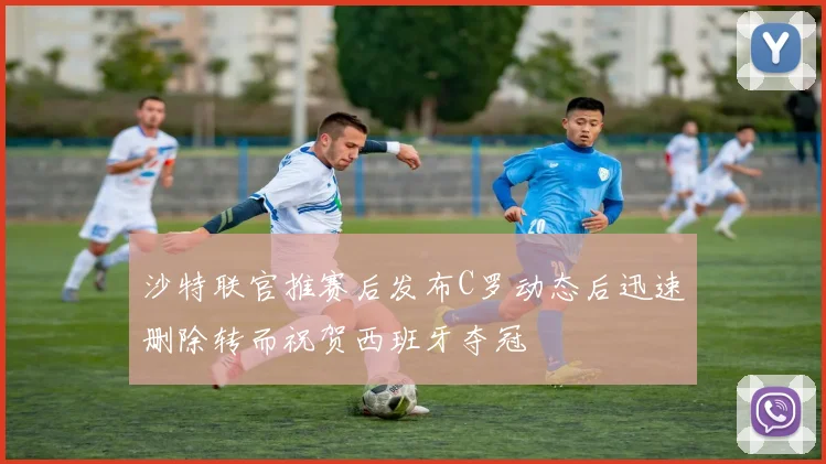 沙特联官推赛后发布C罗动态后迅速删除转而祝贺西班牙夺冠