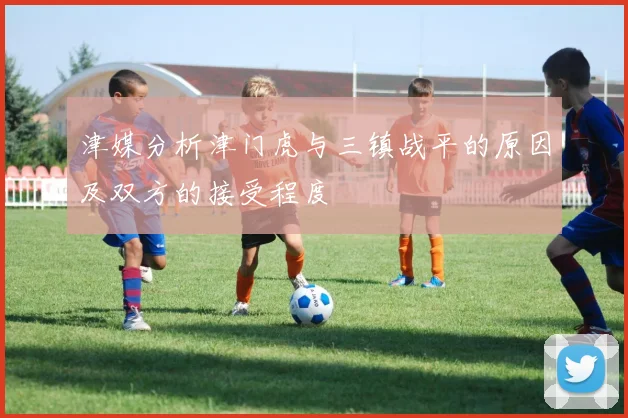 津媒分析津门虎与三镇战平的原因及双方的接受程度