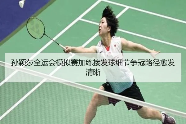 孙颖莎全运会模拟赛加练接发球细节争冠路径愈发清晰
